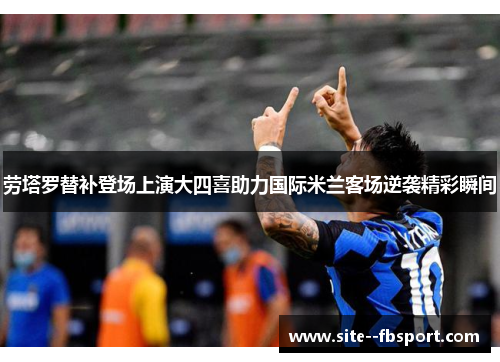 劳塔罗替补登场上演大四喜助力国际米兰客场逆袭精彩瞬间