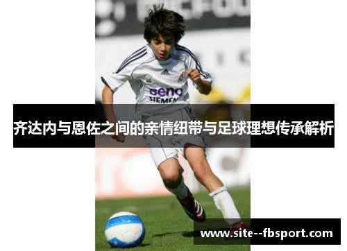 齐达内与恩佐之间的亲情纽带与足球理想传承解析